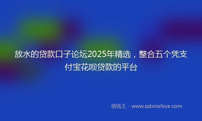 放水的贷款口子论坛2025年精选，整合五个凭支付宝花呗贷款的平台