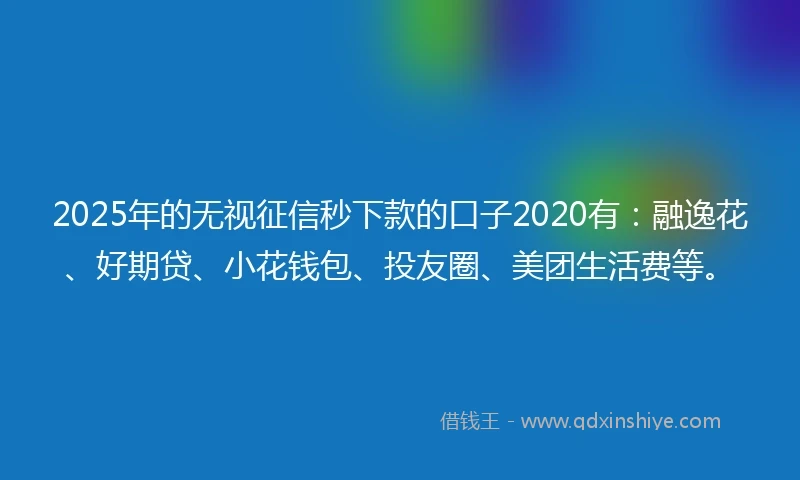 2025年的无视征信秒下款的口子2020有：融逸花、好期贷、小花钱包、投友圈、美团生活费等。
