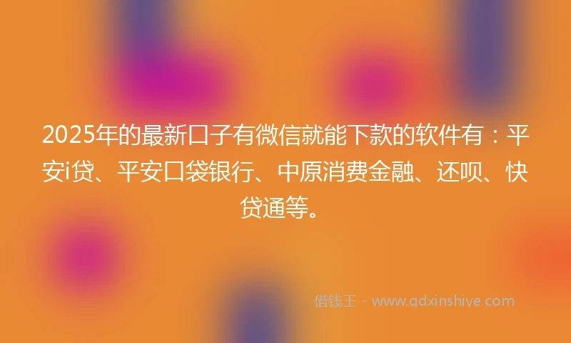 2025年的最新口子有微信就能下款的软件有：平安i贷、平安口袋银行、中原消费金融、还呗、快贷通等。