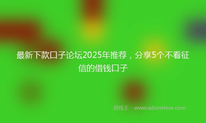 最新下款口子论坛2025年推荐，分享5个不看征信的借钱口子