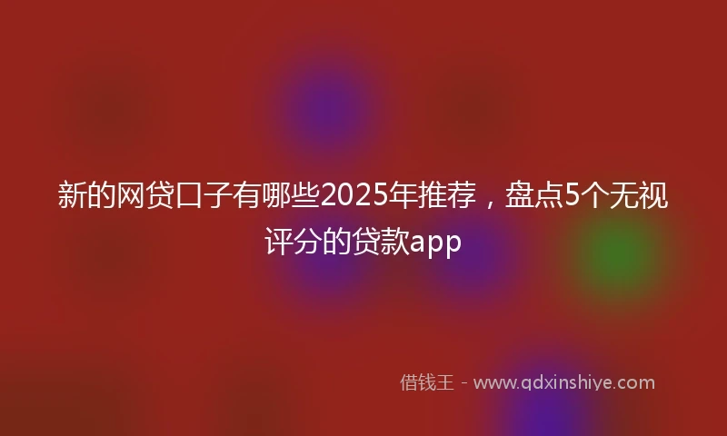 新的网贷口子有哪些2025年推荐，盘点5个无视评分的贷款app
