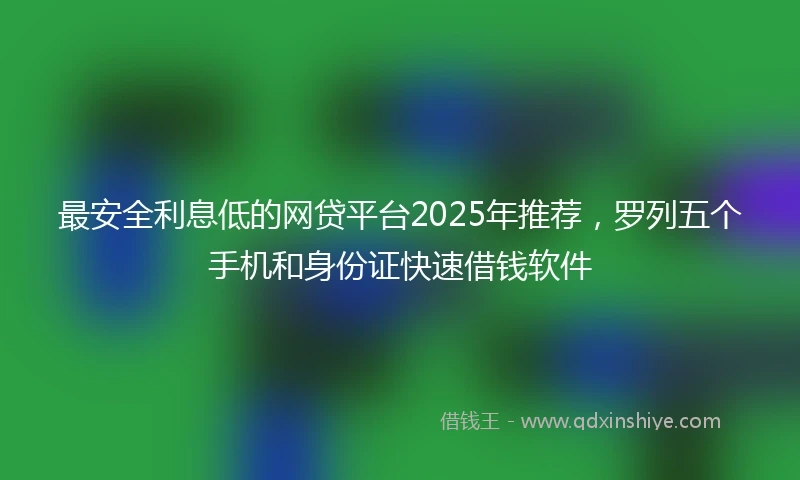 最安全利息低的网贷平台2025年推荐,罗列五个手机和身份证快速借钱软件