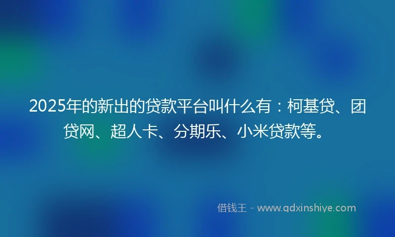 2025年的新出的贷款平台叫什么有:柯基贷、团贷网、超人卡、分期乐、小米贷款等。