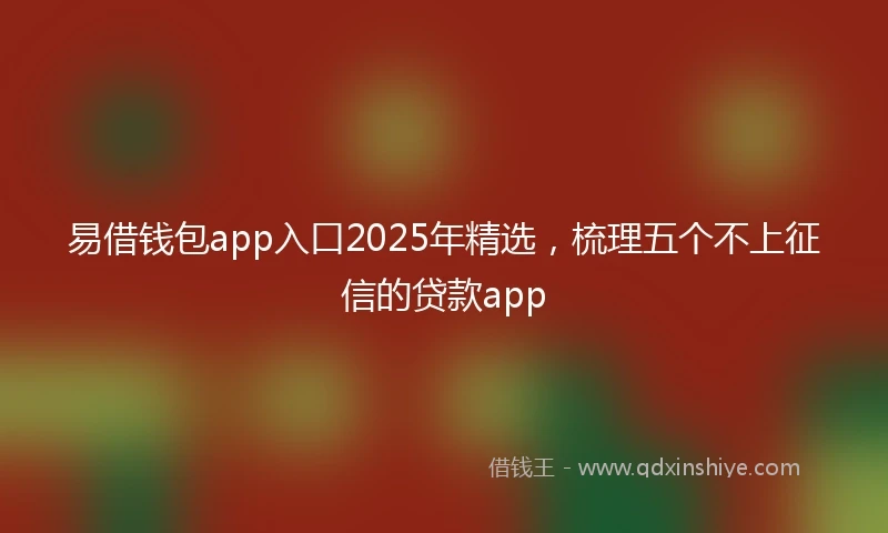 易借钱包app入口2025年精选，梳理五个不上征信的贷款app