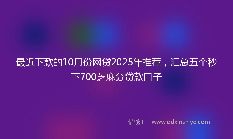 最近下款的10月份网贷2025年推荐，汇总五个秒下700芝麻分贷款口子