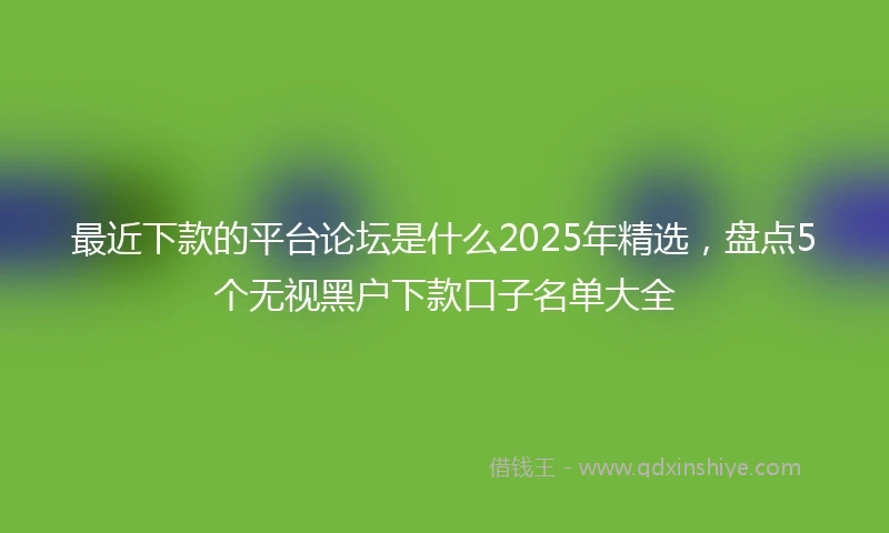 最近下款的平台论坛是什么2025年精选,盘点5个无视黑户下款口子名单大全