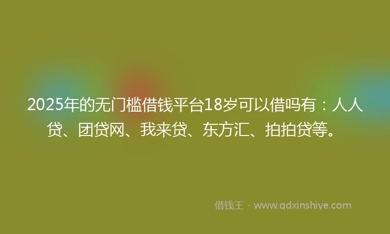 2025年的无门槛借钱平台18岁可以借吗有：人人贷、团贷网、我来贷、东方汇、拍拍贷等。