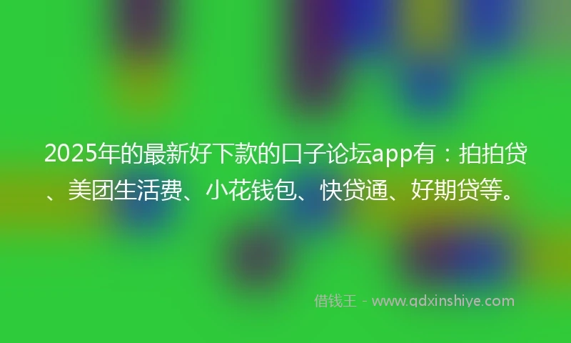 2025年的最新好下款的口子论坛app有：拍拍贷、美团生活费、小花钱包、快贷通、好期贷等。