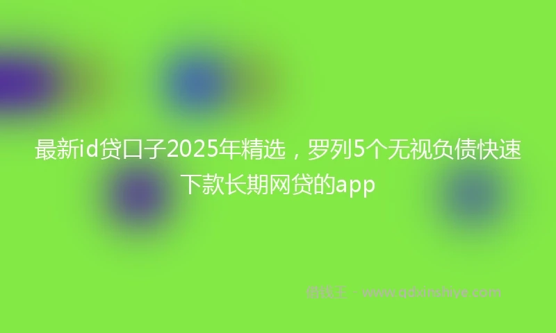 最新id贷口子2025年精选，罗列5个无视负债快速下款长期网贷的app
