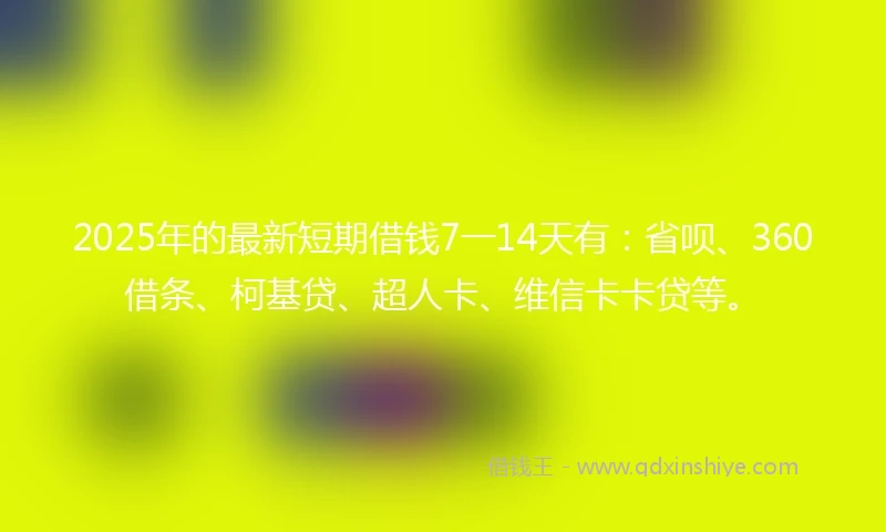 2025年的最新短期借钱7一14天有:省呗、360借条、柯基贷、超人卡、维信卡卡贷等。