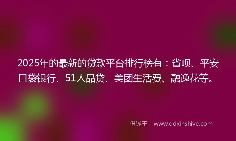 2025年的最新的贷款平台排行榜有：省呗、平安口袋银行、51人品贷、美团生活费、融逸花等。