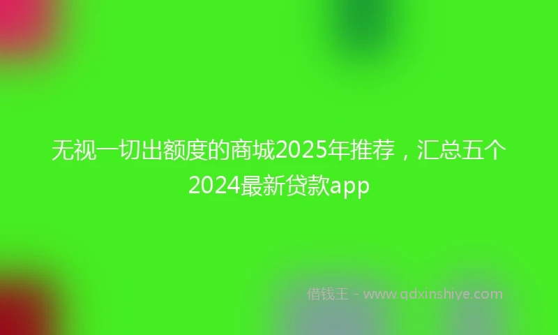 无视一切出额度的商城2025年推荐,汇总五个2024最新贷款app