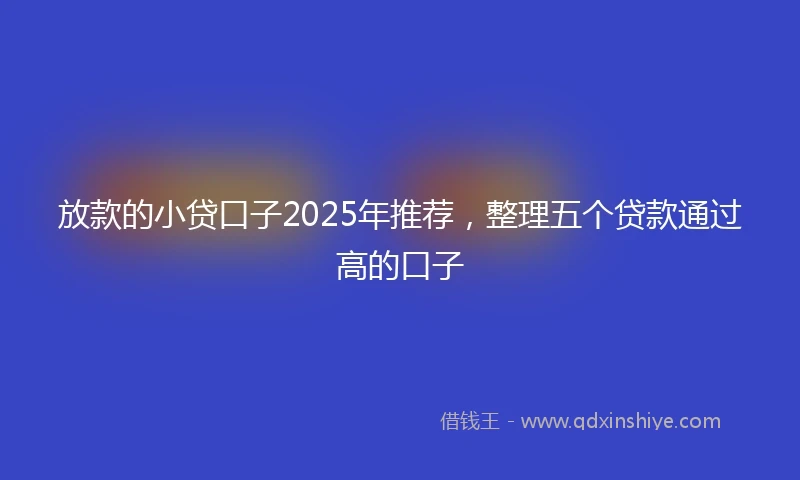 放款的小贷口子2025年推荐，整理五个贷款通过高的口子