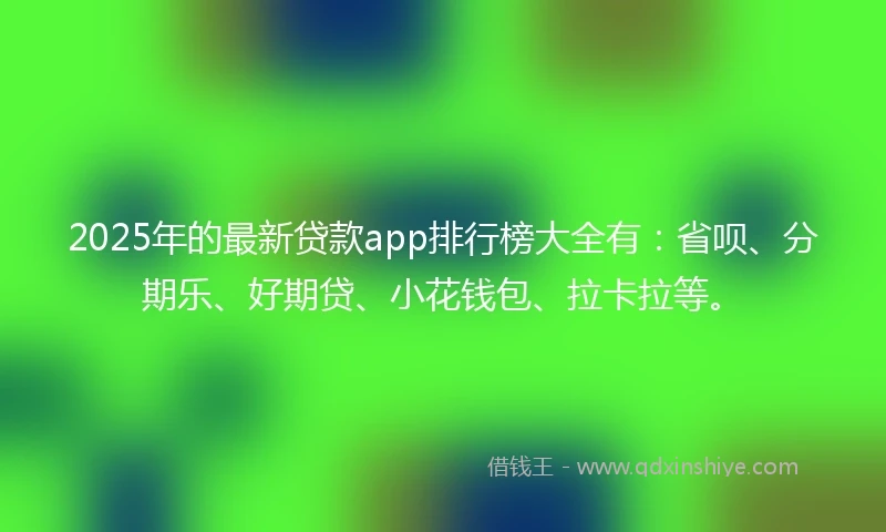 2025年的最新贷款app排行榜大全有：省呗、分期乐、好期贷、小花钱包、拉卡拉等。