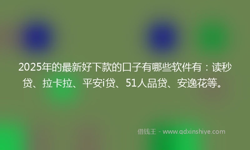 2025年的最新好下款的口子有哪些软件有:读秒贷、拉卡拉、平安i贷、51人品贷、安逸花等。