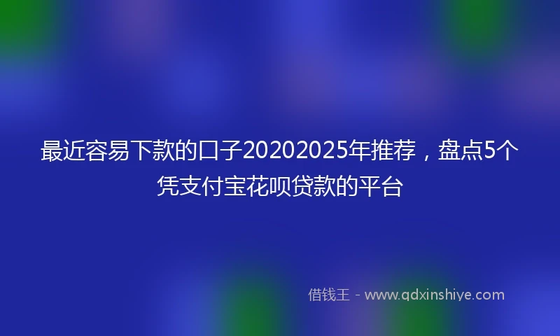 最近容易下款的口子20202025年推荐，盘点5个凭支付宝花呗贷款的平台