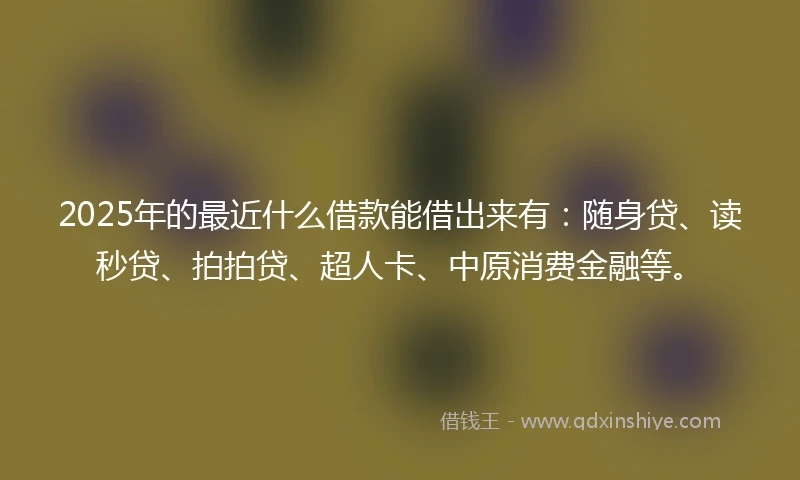 2025年的最近什么借款能借出来有:随身贷、读秒贷、拍拍贷、超人卡、中原消费金融等。