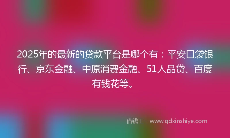 2025年的最新的贷款平台是哪个有：平安口袋银行、京东金融、中原消费金融、51人品贷、百度有钱花等。