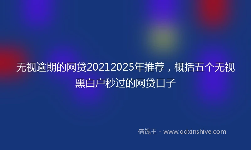 无视逾期的网贷20212025年推荐，概括五个无视黑白户秒过的网贷口子