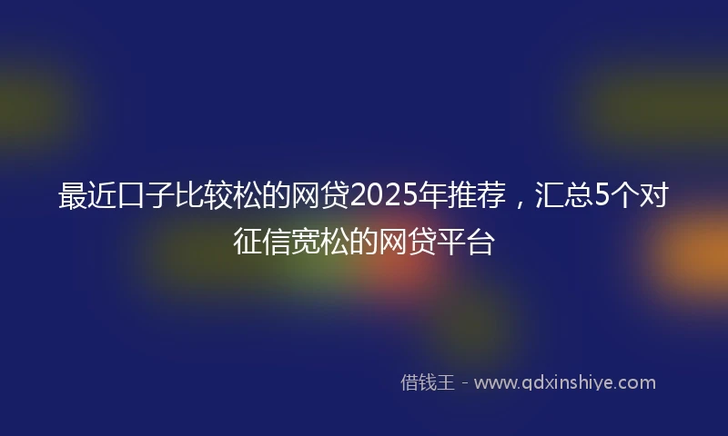最近口子比较松的网贷2025年推荐，汇总5个对征信宽松的网贷平台