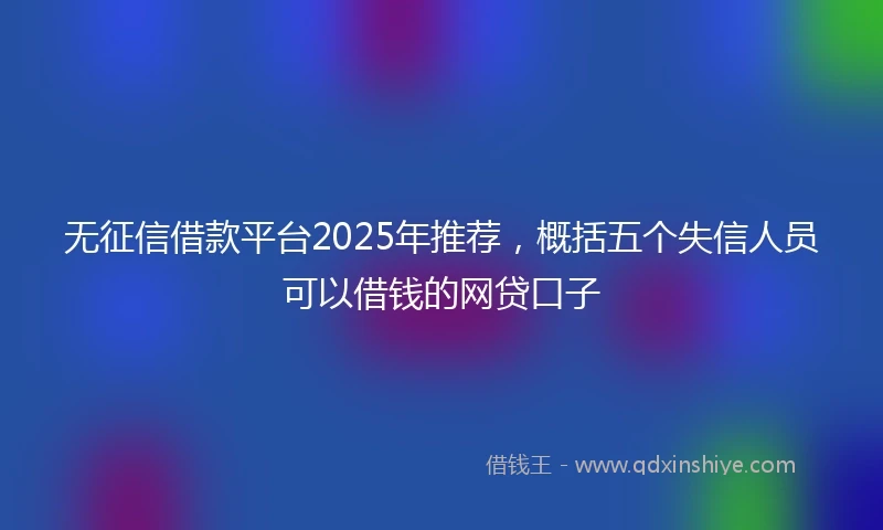 无征信借款平台2025年推荐，概括五个失信人员可以借钱的网贷口子