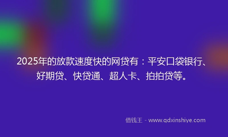 2025年的放款速度快的网贷有：平安口袋银行、好期贷、快贷通、超人卡、拍拍贷等。