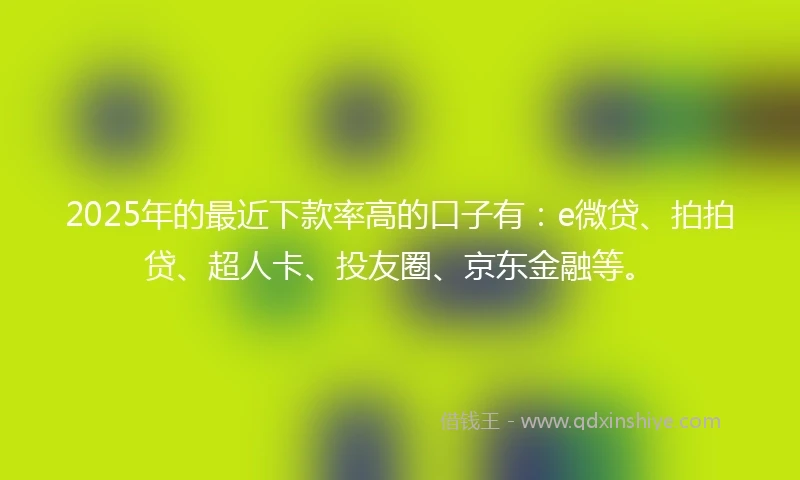 2025年的最近下款率高的口子有：e微贷、拍拍贷、超人卡、投友圈、京东金融等。