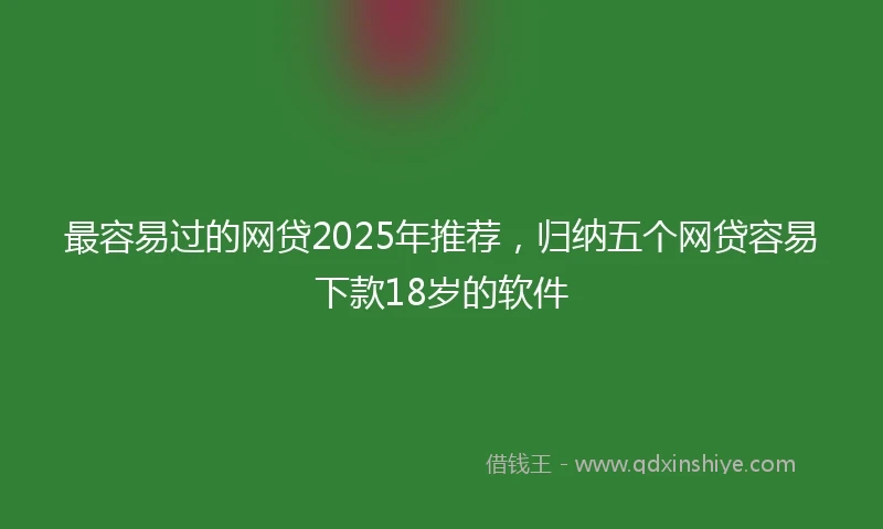 最容易过的网贷2025年推荐，归纳五个网贷容易下款18岁的软件