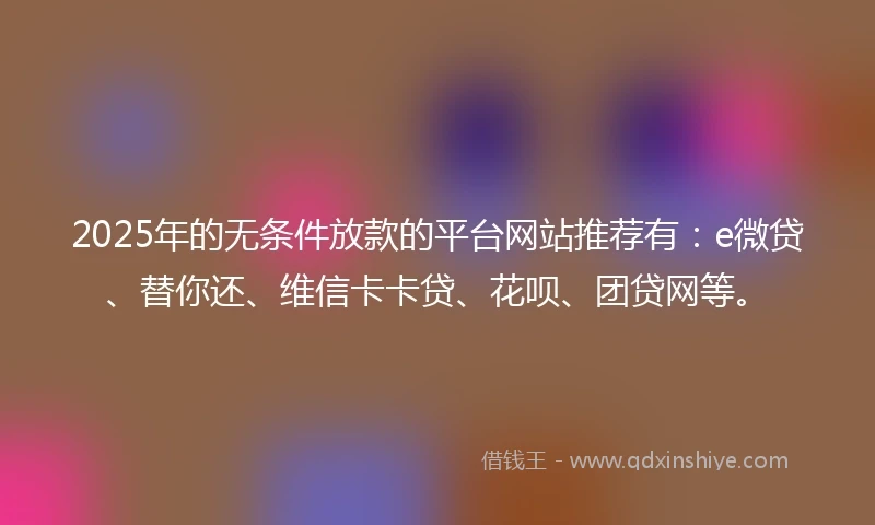 2025年的无条件放款的平台网站推荐有：e微贷、替你还、维信卡卡贷、花呗、团贷网等。