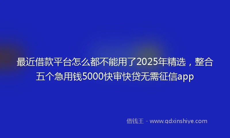 最近借款平台怎么都不能用了2025年精选,整合五个急用钱5000快审快贷无需征信app