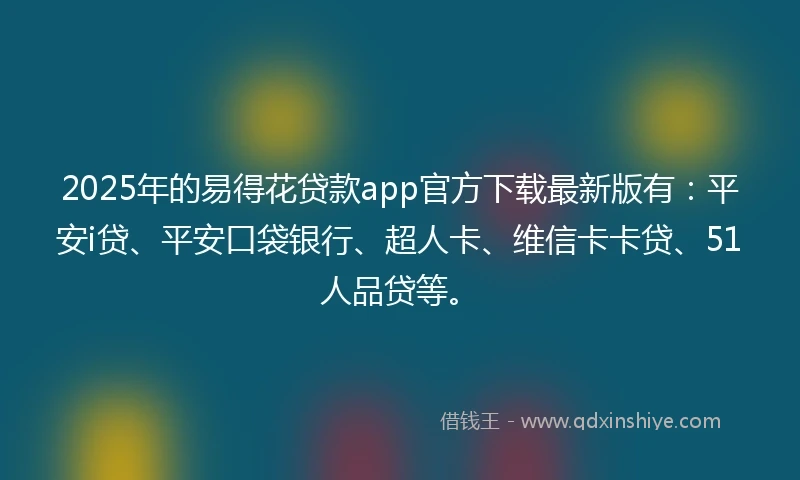 2025年的易得花贷款app官方下载最新版有：平安i贷、平安口袋银行、超人卡、维信卡卡贷、51人品贷等。