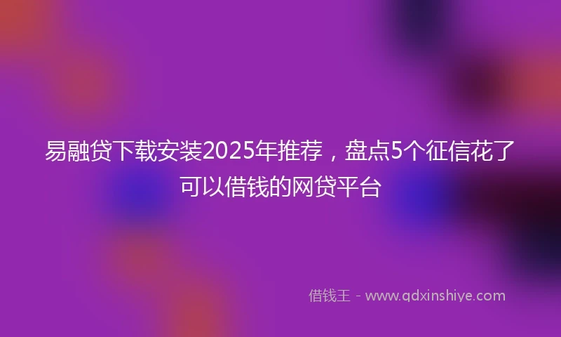 易融贷下载安装2025年推荐，盘点5个征信花了可以借钱的网贷平台