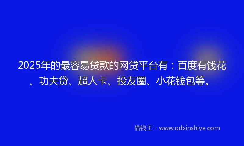 2025年的最容易贷款的网贷平台有：百度有钱花、功夫贷、超人卡、投友圈、小花钱包等。