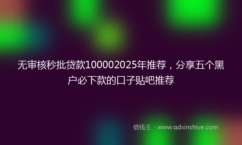 无审核秒批贷款100002025年推荐，分享五个黑户必下款的口子贴吧推荐