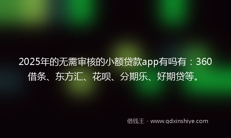2025年的无需审核的小额贷款app有吗有:360借条、东方汇、花呗、分期乐、好期贷等。