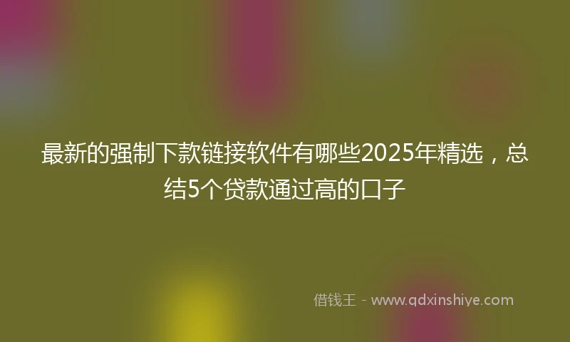 最新的强制下款链接软件有哪些2025年精选,总结5个贷款通过高的口子