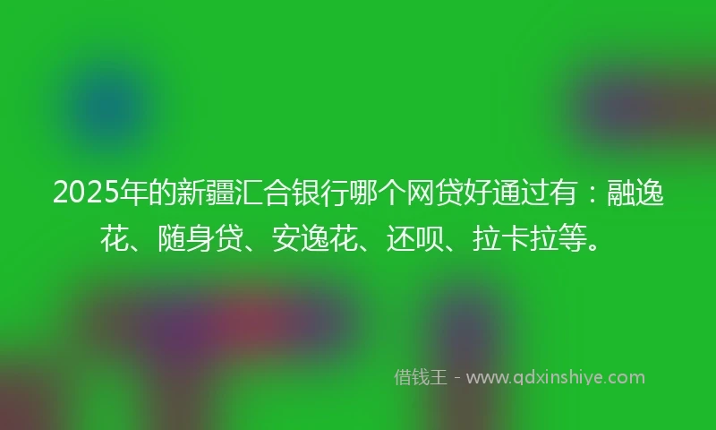 2025年的新疆汇合银行哪个网贷好通过有：融逸花、随身贷、安逸花、还呗、拉卡拉等。