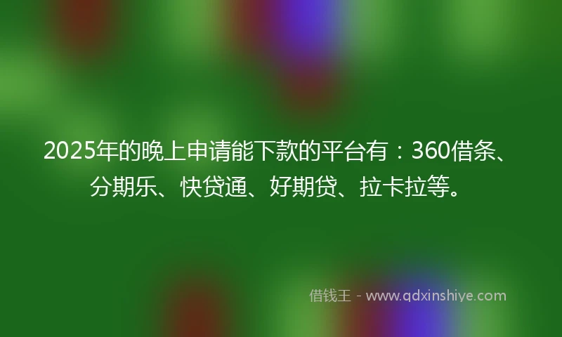 2025年的晚上申请能下款的平台有：360借条、分期乐、快贷通、好期贷、拉卡拉等。