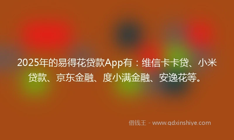 2025年的易得花贷款App有:维信卡卡贷、小米贷款、京东金融、度小满金融、安逸花等。