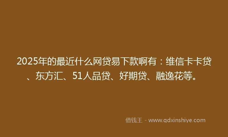 2025年的最近什么网贷易下款啊有：维信卡卡贷、东方汇、51人品贷、好期贷、融逸花等。
