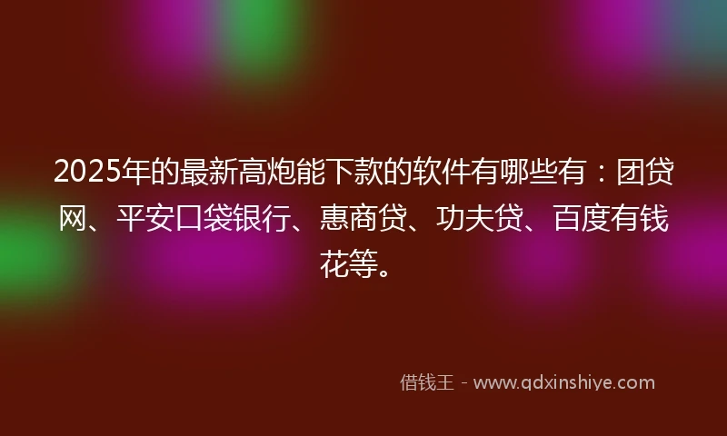 2025年的最新高炮能下款的软件有哪些有：团贷网、平安口袋银行、惠商贷、功夫贷、百度有钱花等。