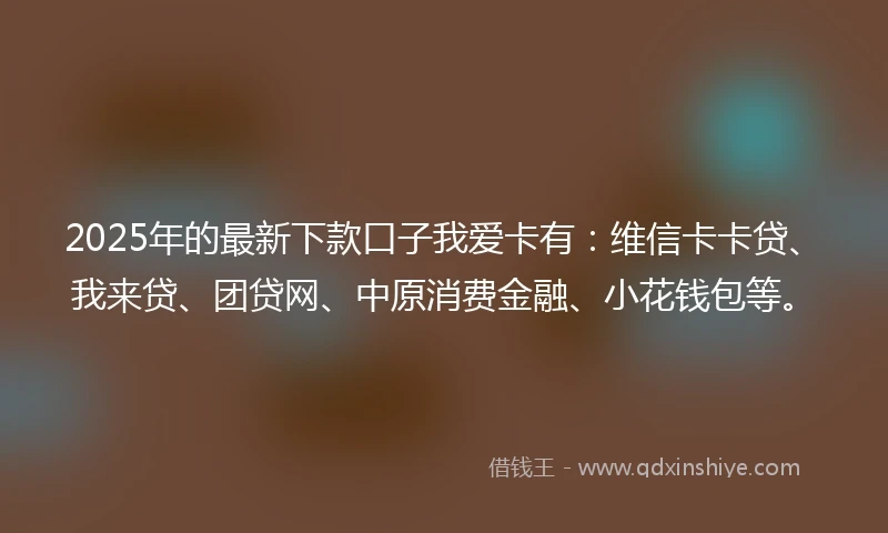 2025年的最新下款口子我爱卡有：维信卡卡贷、我来贷、团贷网、中原消费金融、小花钱包等。