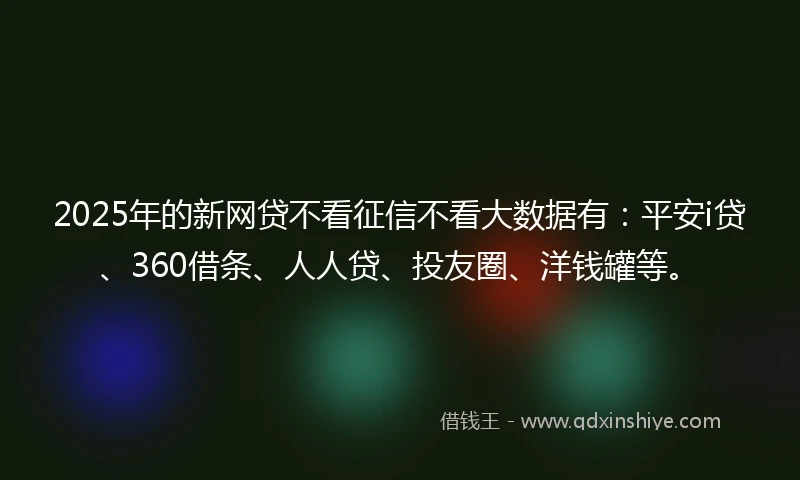 2025年的新网贷不看征信不看大数据有：平安i贷、360借条、人人贷、投友圈、洋钱罐等。