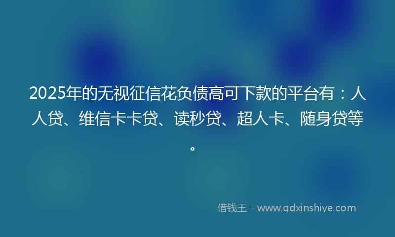 2025年的无视征信花负债高可下款的平台有：人人贷、维信卡卡贷、读秒贷、超人卡、随身贷等。
