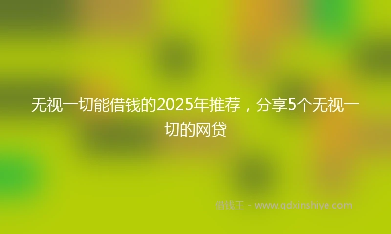 无视一切能借钱的2025年推荐,分享5个无视一切的网贷