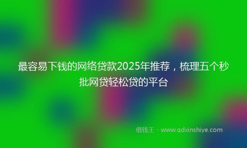 最容易下钱的网络贷款2025年推荐,梳理五个秒批网贷轻松贷的平台