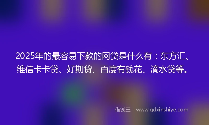 2025年的最容易下款的网贷是什么有：东方汇、维信卡卡贷、好期贷、百度有钱花、滴水贷等。