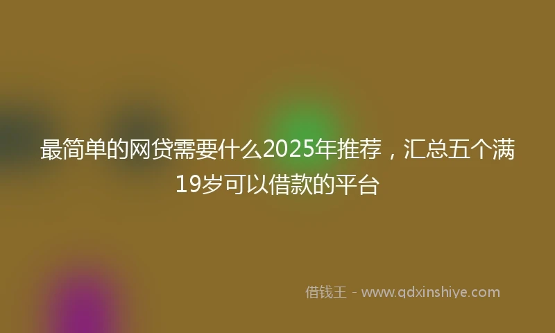 最简单的网贷需要什么2025年推荐,汇总五个满19岁可以借款的平台