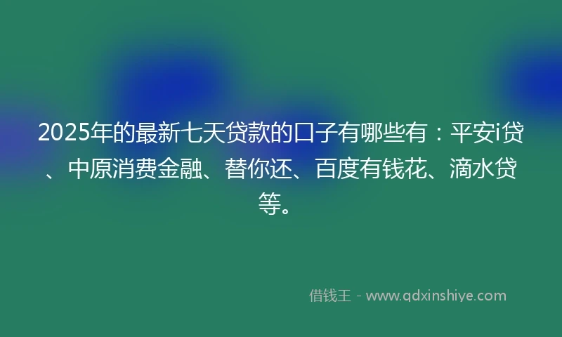 2025年的最新七天贷款的口子有哪些有：平安i贷、中原消费金融、替你还、百度有钱花、滴水贷等。