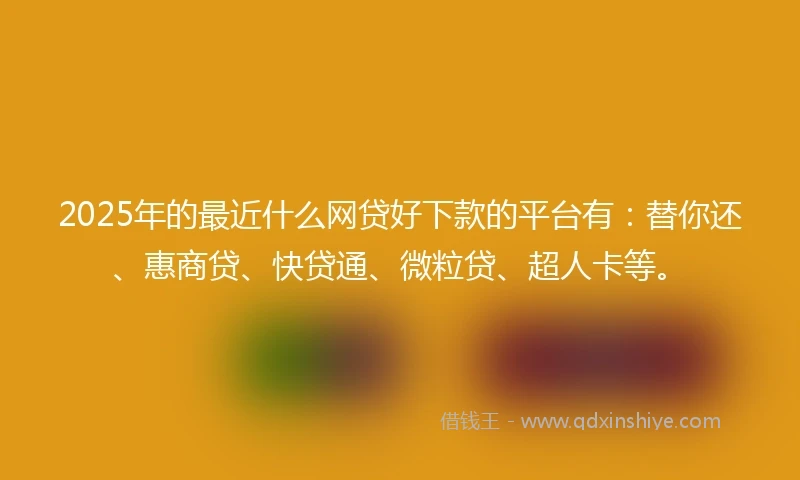 2025年的最近什么网贷好下款的平台有:替你还、惠商贷、快贷通、微粒贷、超人卡等。